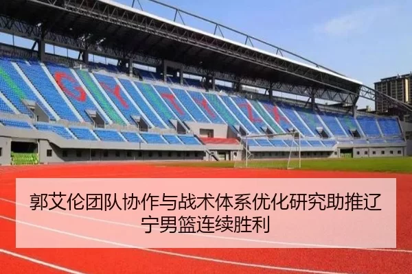 郭艾伦团队协作与战术体系优化研究助推辽宁男篮连续胜利